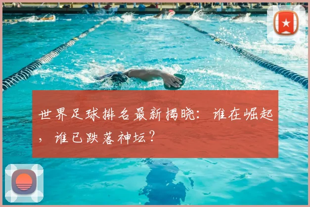 世界足球排名最新揭晓：谁在崛起，谁已跌落神坛？