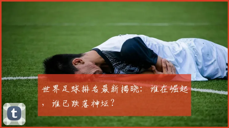 世界足球排名最新揭晓：谁在崛起，谁已跌落神坛？
