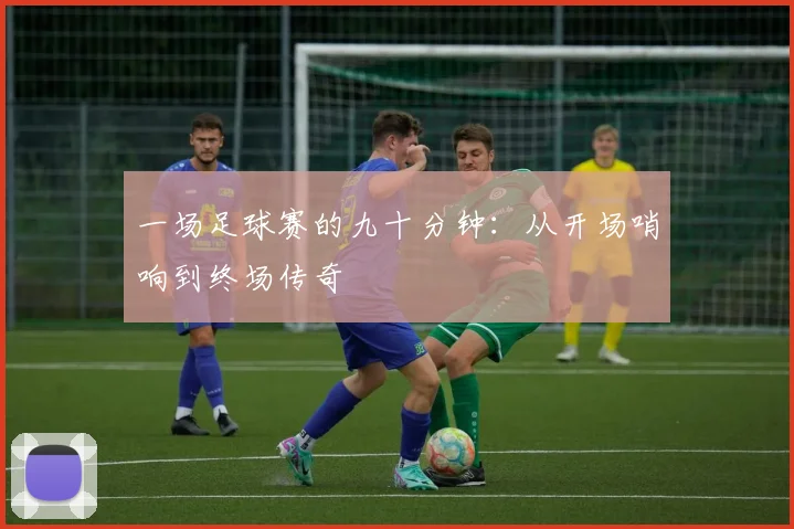 一场足球赛的九十分钟：从开场哨响到终场传奇