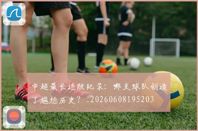 中超最长连败纪录：哪支球队创造了尴尬历史？_20260608195203