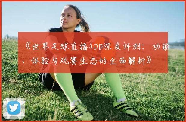 《世界足球直播App深度评测：功能、体验与观赛生态的全面解析》