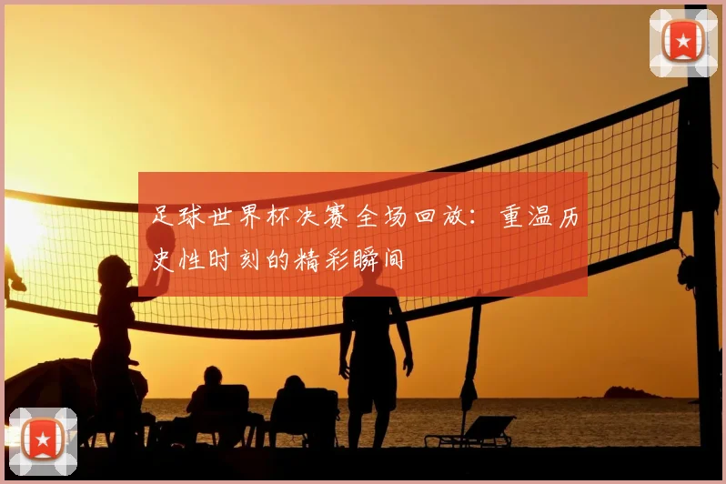 足球世界杯决赛全场回放：重温历史性时刻的精彩瞬间