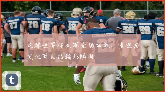 足球世界杯决赛全场回放：重温历史性时刻的精彩瞬间