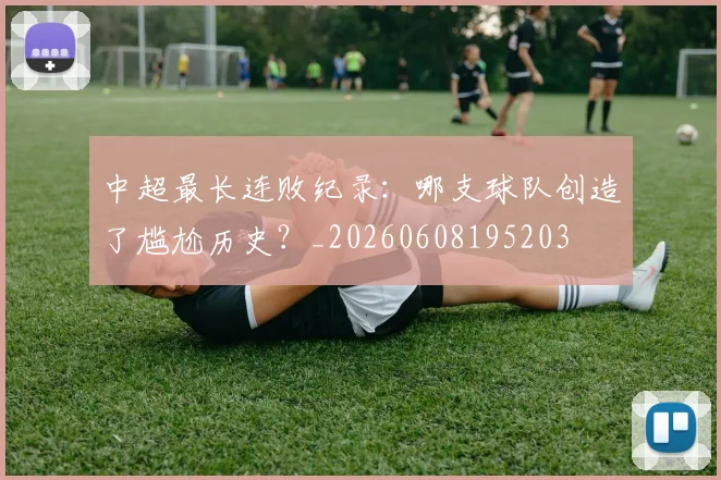 中超最长连败纪录：哪支球队创造了尴尬历史？_20260608195203