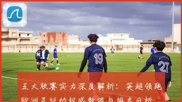 五大联赛实力深度解析：英超领跑欧洲足坛的权威数据与排名分析