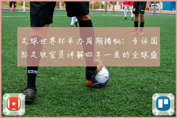 足球世界杯举办周期揭秘：专访国际足联官员详解四年一度的全球盛事