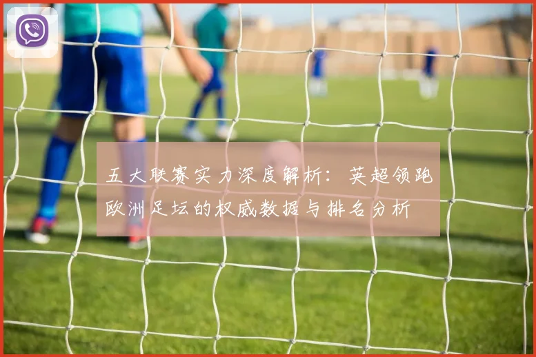五大联赛实力深度解析：英超领跑欧洲足坛的权威数据与排名分析