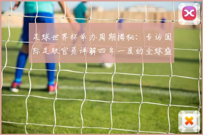 足球世界杯举办周期揭秘：专访国际足联官员详解四年一度的全球盛事