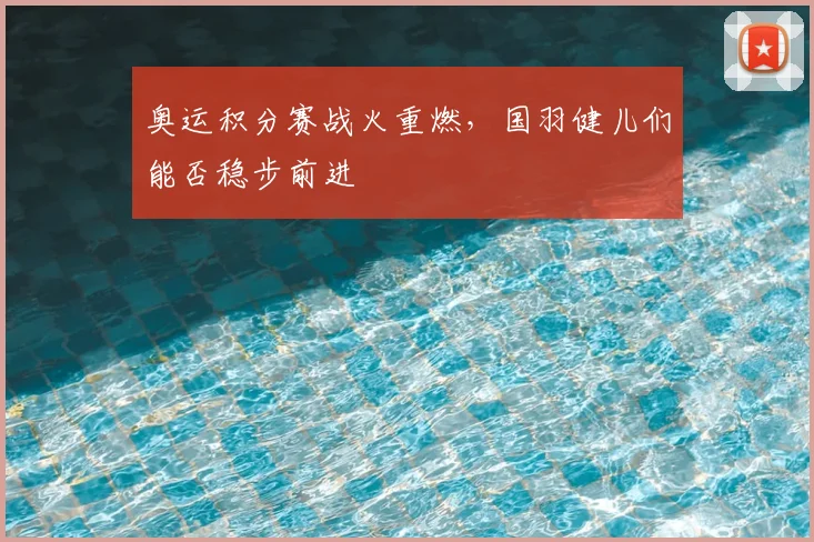 奥运积分赛战火重燃，国羽健儿们能否稳步前进