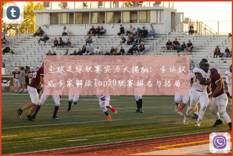 全球足球联赛实力大揭秘：专访权威专家解读Top50联赛排名与格局